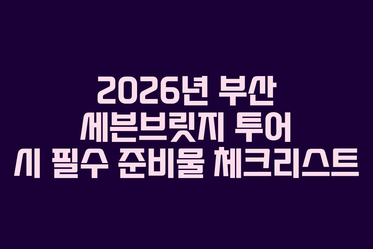 2026년 부산 세븐브릿지 투어 시 필수 준비물 체크리스트 2026년 부산 세븐브릿지 투어 시 필수 준비물 체크리스트