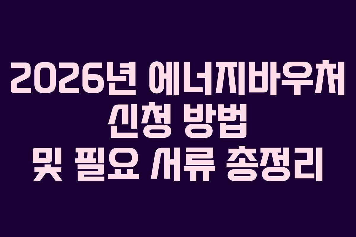 2026년 에너지바우처 신청 방법 및 필요 서류 총정리