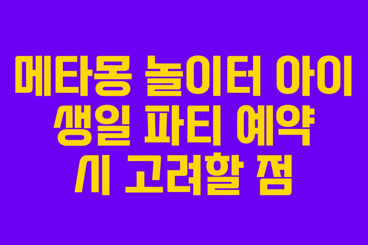 메타몽 놀이터 아이 생일 파티 예약 시 고려할 점 메타몽 놀이터 아이 생일 파티 예약 시 고려할 점