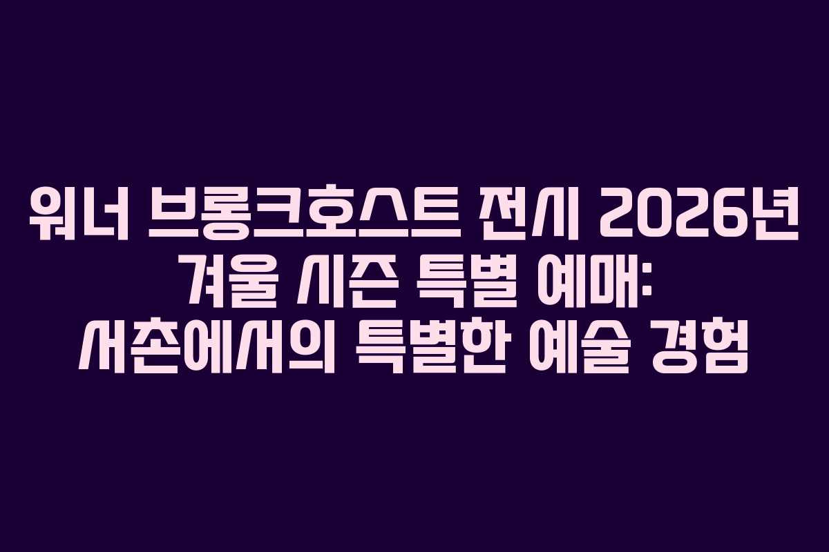 워너 브롱크호스트 전시 2026년 겨울 시즌 특별 예매: 서촌에서의 특별한 예술 경험