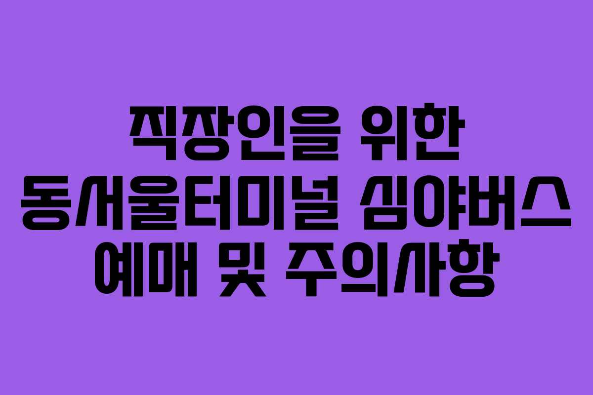 직장인을 위한 동서울터미널 심야버스 예매 및 주의사항