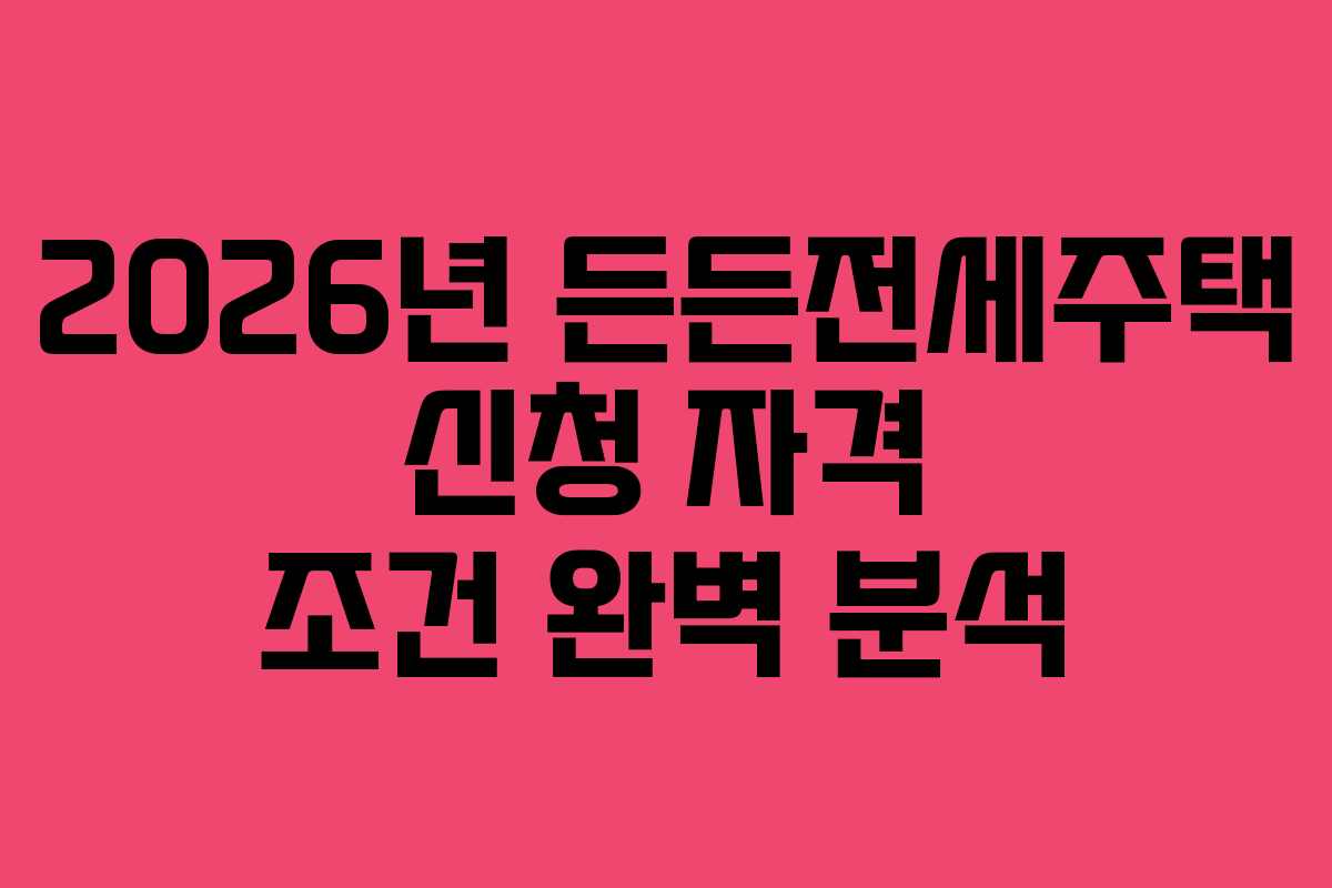 2026년 든든전세주택 신청 자격 조건 완벽 분석