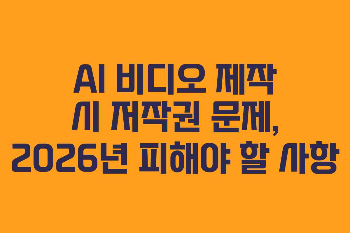 AI 비디오 제작 시 저작권 문제, 2026년 피해야 할 사항