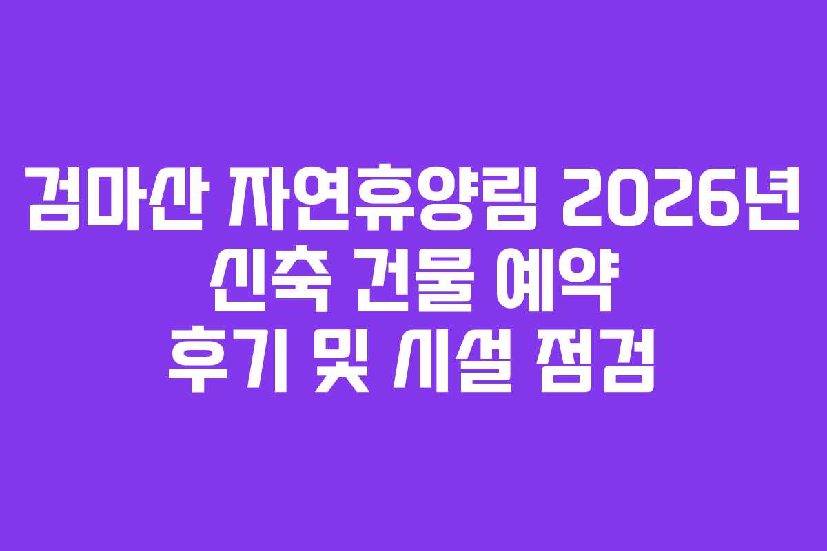 검마산 자연휴양림 2026년 신축 건물 예약 후기 및 시설 점검