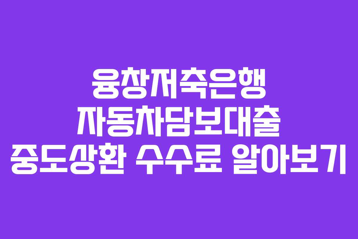 융창저축은행 자동차담보대출 중도상환 수수료 알아보기