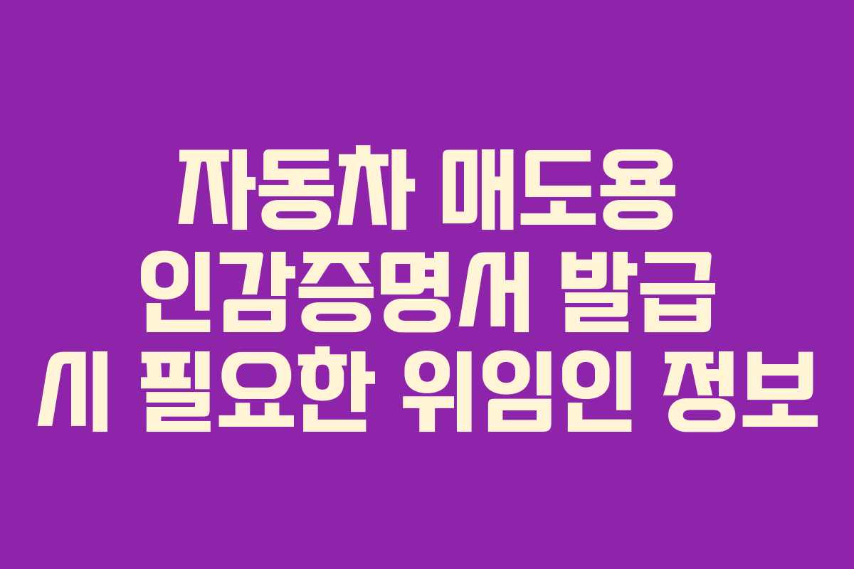 자동차 매도용 인감증명서 발급 시 필요한 위임인 정보