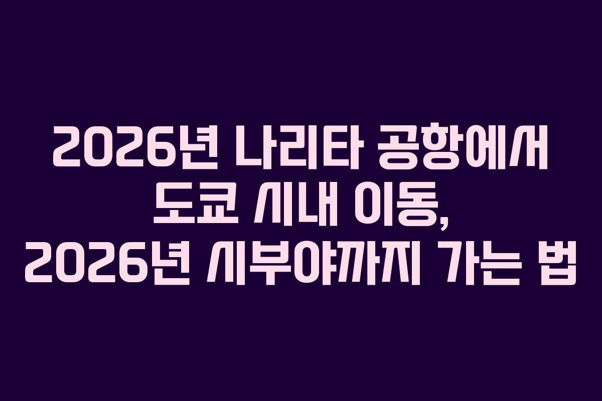 2026년 나리타 공항에서 도쿄 시내 이동, 2026년 시부야까지 가는 법