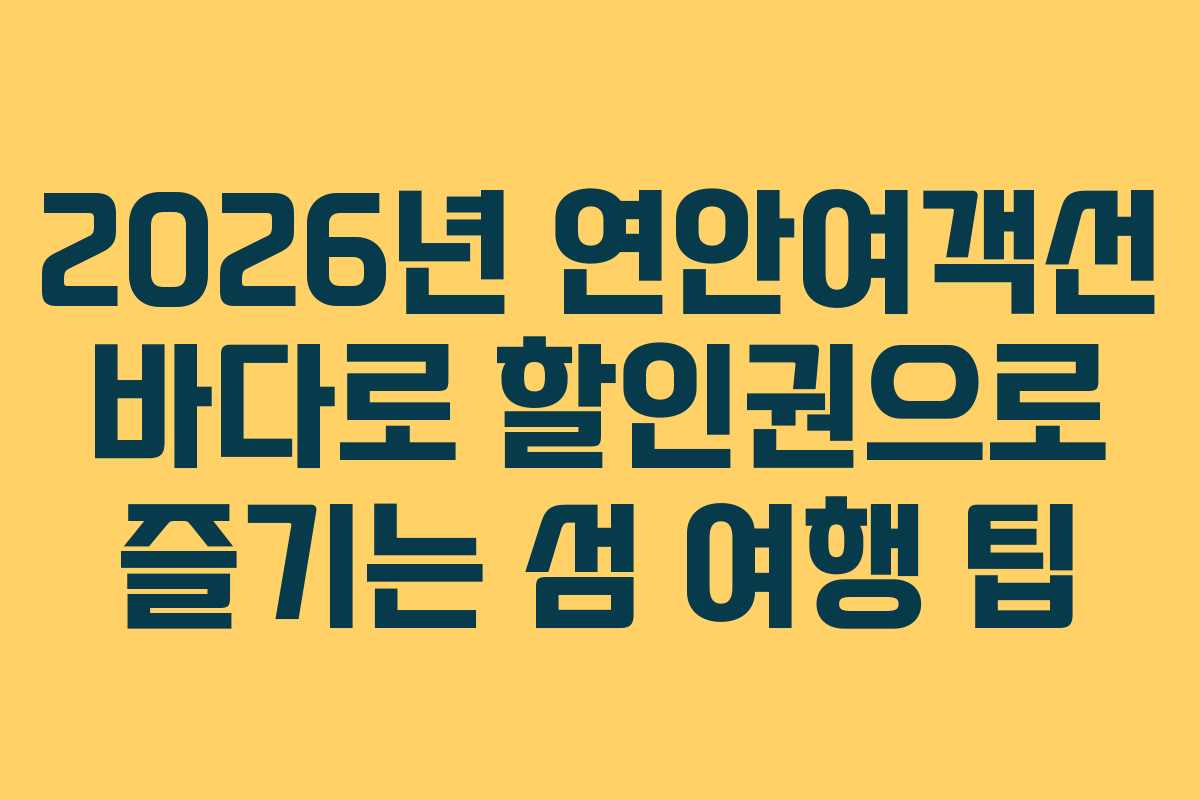 2026년 연안여객선 바다로 할인권으로 즐기는 섬 여행 팁