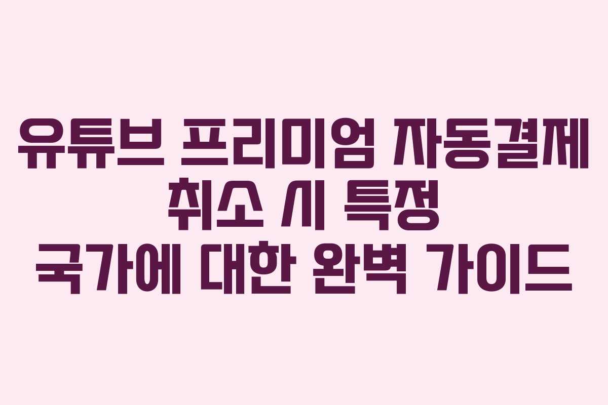 유튜브 프리미엄 자동결제 취소 시 특정 국가에 대한 완벽 가이드