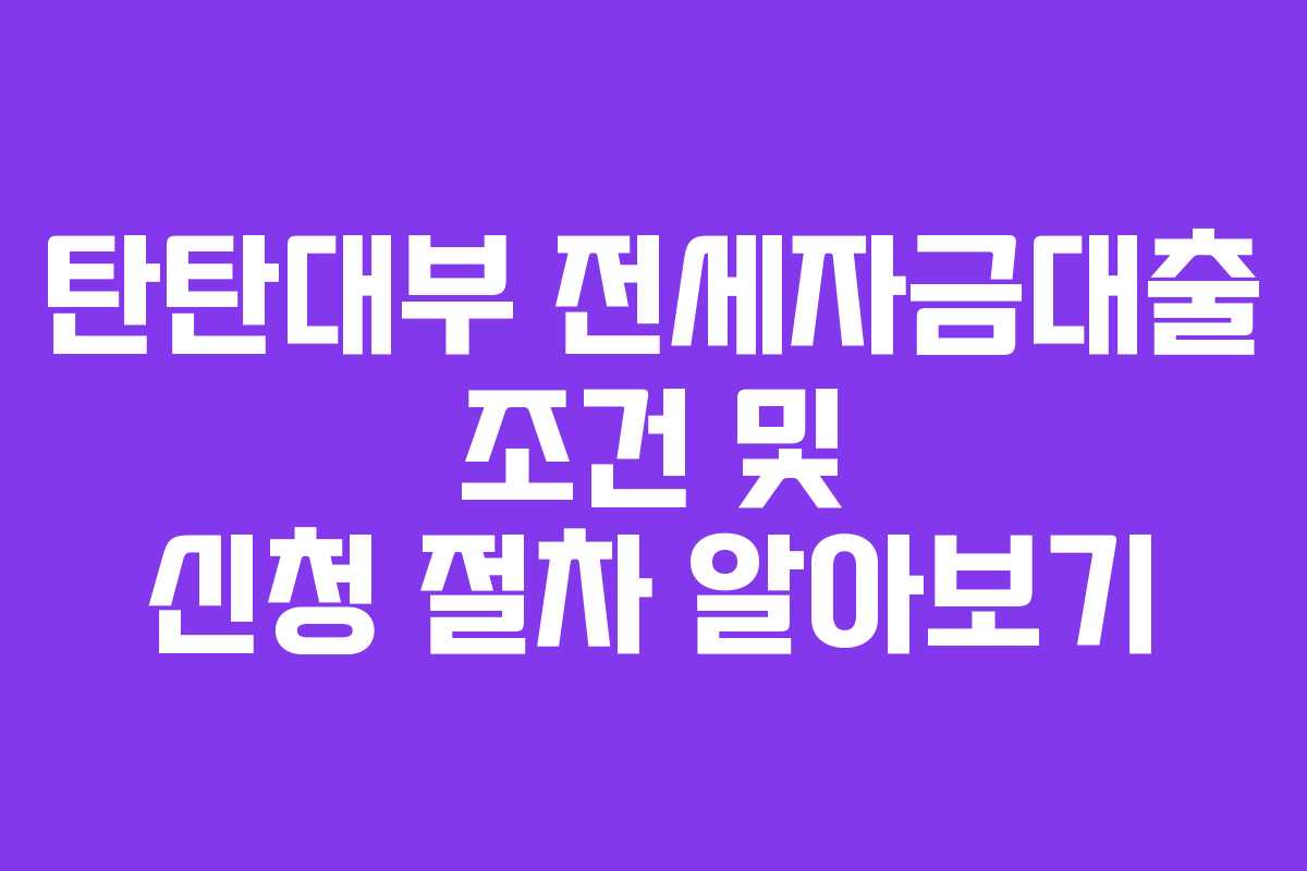 탄탄대부 전세자금대출 조건 및 신청 절차 알아보기
