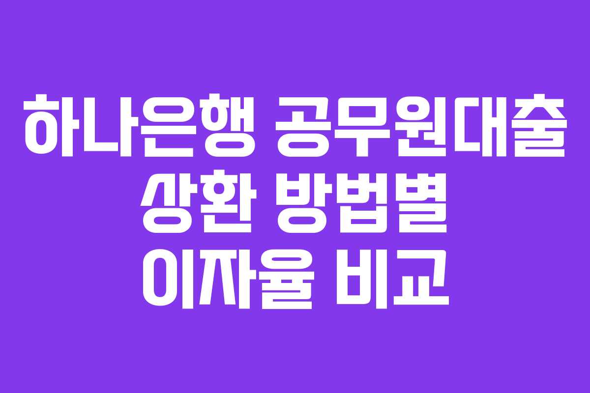 하나은행 공무원대출 상환 방법별 이자율 비교