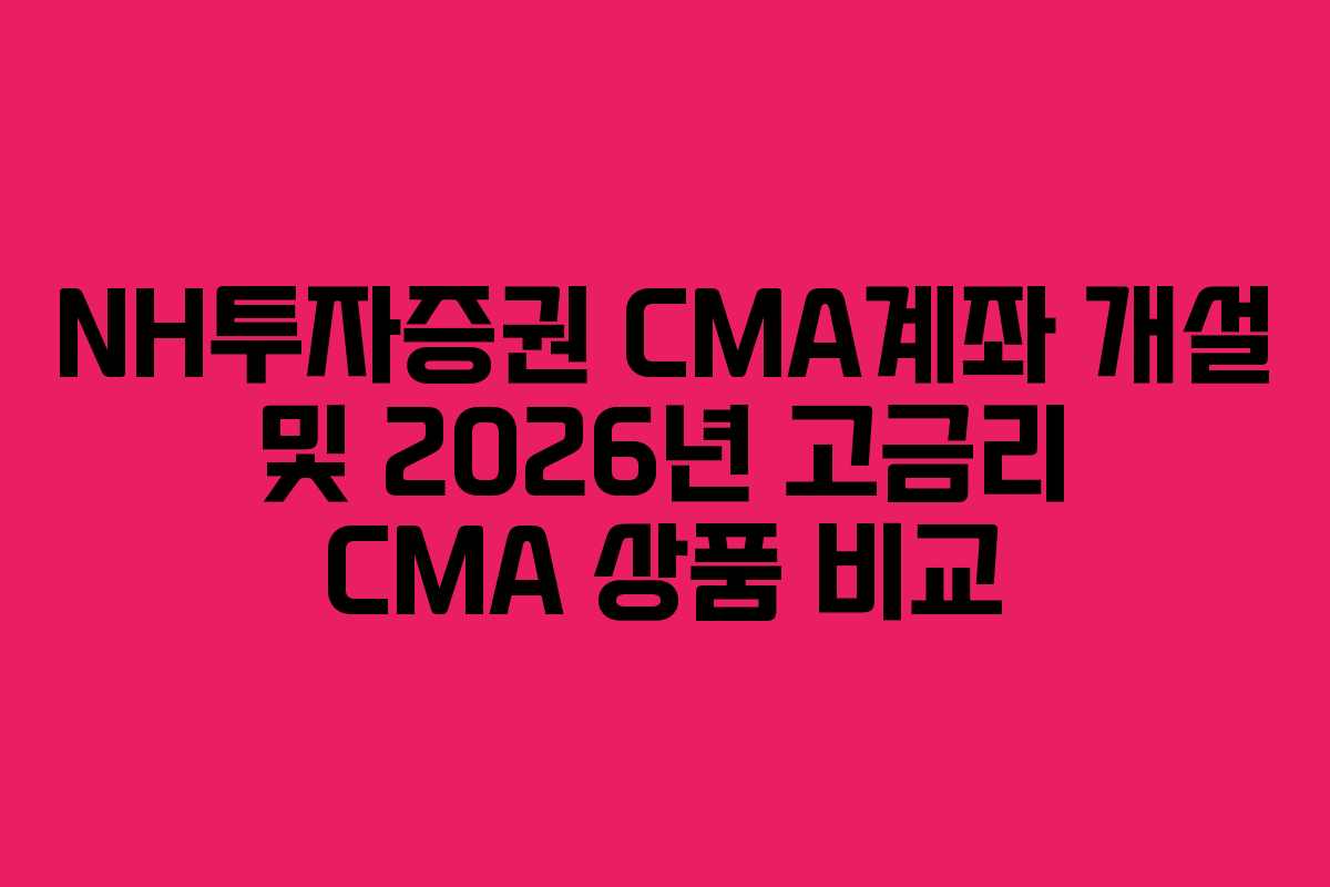 NH투자증권 CMA계좌 개설 및 2026년 고금리 CMA 상품 비교 NH투자증권 CMA계좌 개설 및 2026년 고금리 CMA 상품 비교
