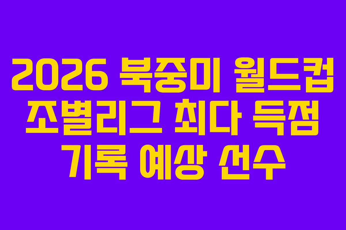 2026 북중미 월드컵 조별리그 최다 득점 기록 예상 선수