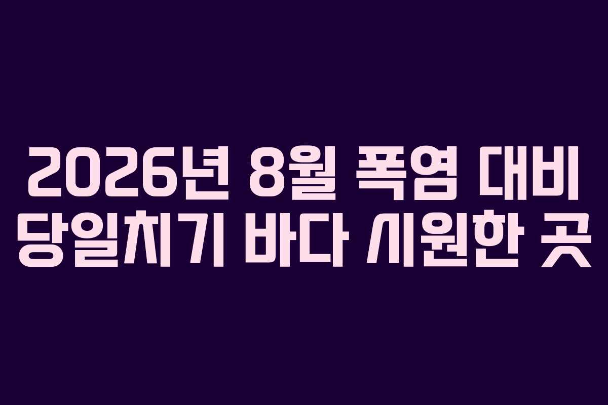 2026년 8월 폭염 대비 당일치기 바다 시원한 곳 2026년 8월 폭염 대비 당일치기 바다 시원한 곳