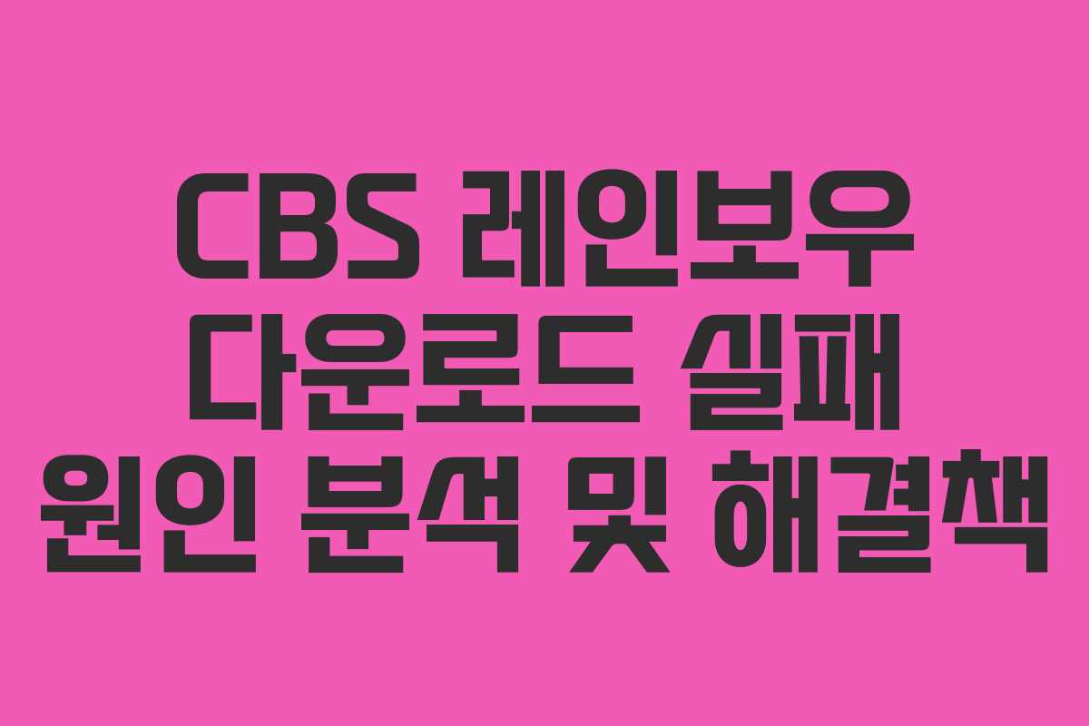 CBS 레인보우 다운로드 실패 원인 분석 및 해결책