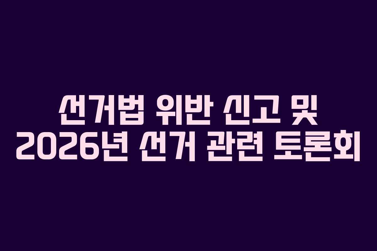 선거법 위반 신고 및 2026년 선거 관련 토론회