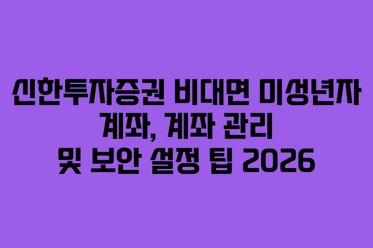 신한투자증권 비대면 미성년자 계좌, 계좌 관리 및 보안 설정 팁 2026