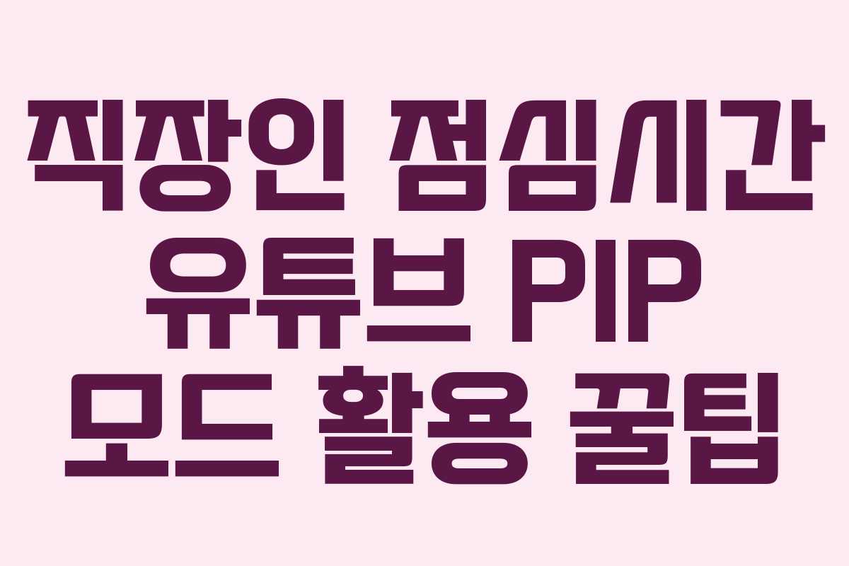 직장인 점심시간 유튜브 PIP 모드 활용 꿀팁