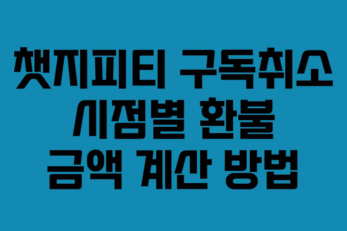 챗지피티 구독취소 시점별 환불 금액 계산 방법 챗지피티 구독취소 시점별 환불 금액 계산 방법