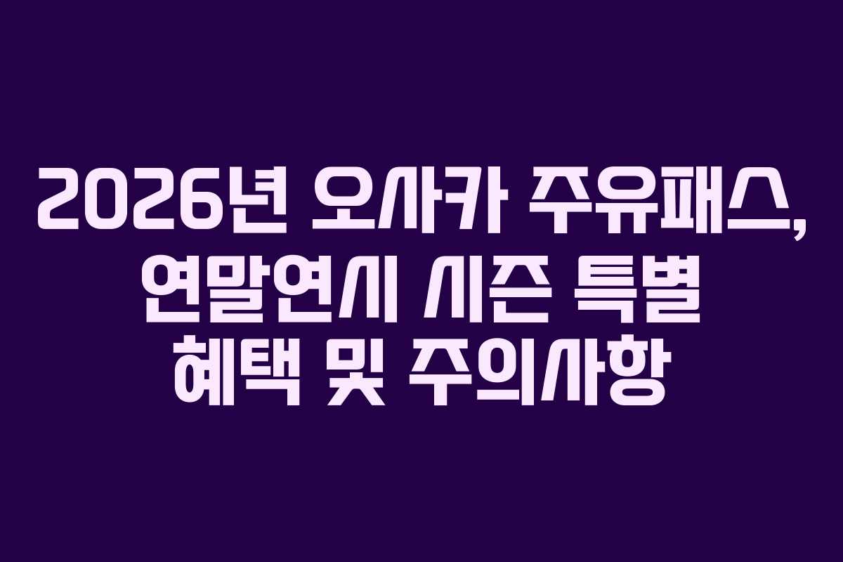 2026년 오사카 주유패스, 연말연시 시즌 특별 혜택 및 주의사항