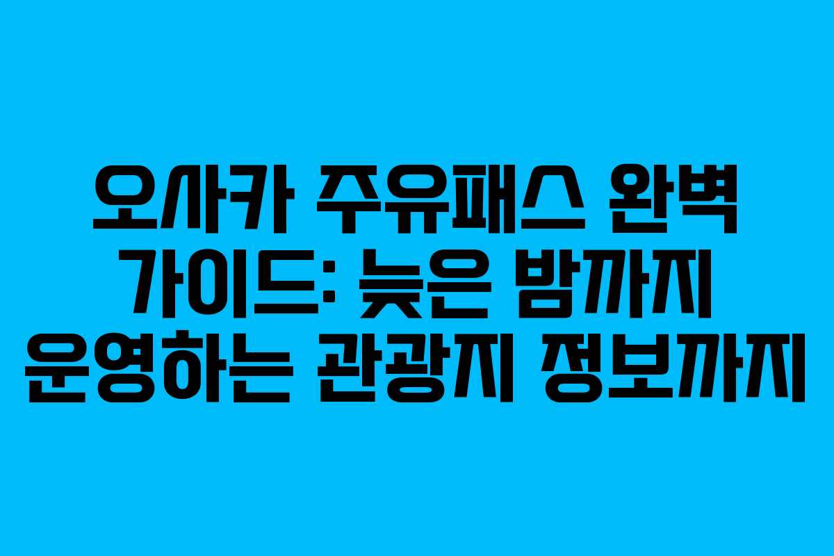 오사카 주유패스 완벽 가이드: 늦은 밤까지 운영하는 관광지 정보까지 오사카 주유패스 완벽 가이드: 늦은 밤까지 운영하는 관광지 정보까지