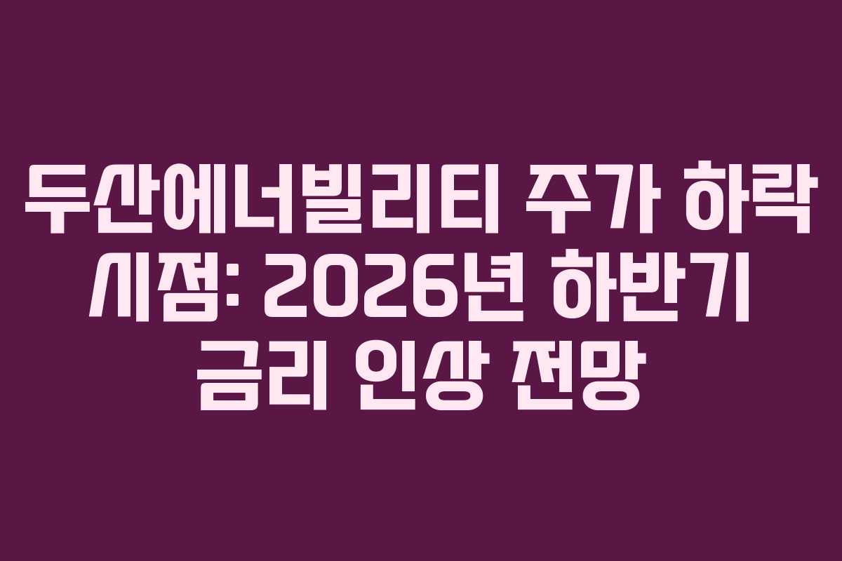 두산에너빌리티 주가 하락 시점: 2026년 하반기 금리 인상 전망