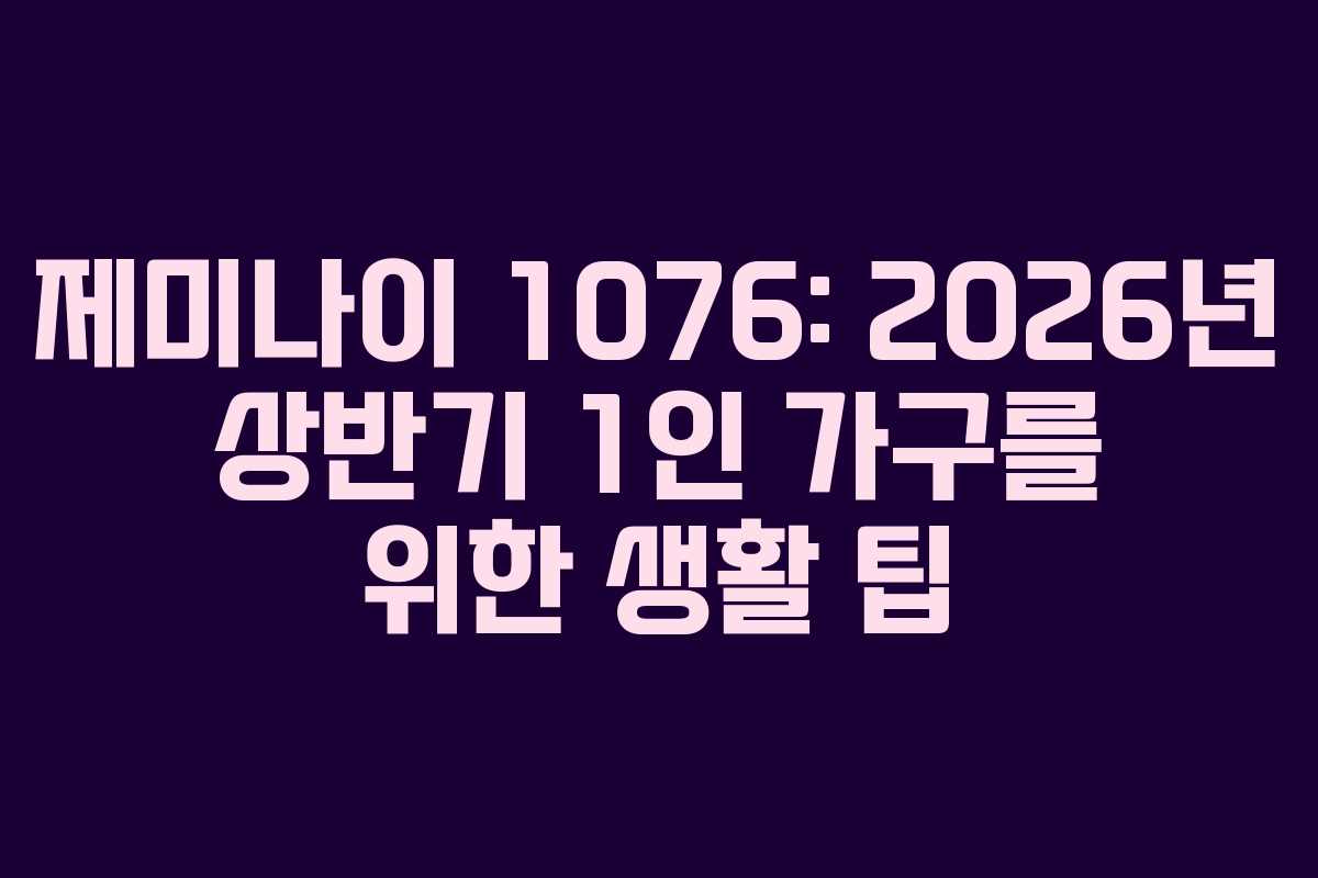 제미나이 1076: 2026년 상반기 1인 가구를 위한 생활 팁 제미나이 1076: 2026년 상반기 1인 가구를 위한 생활 팁
