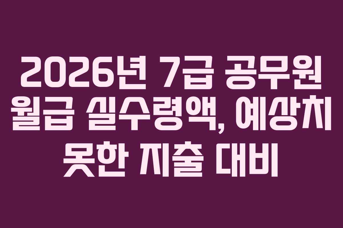 2026년 7급 공무원 월급 실수령액, 예상치 못한 지출 대비