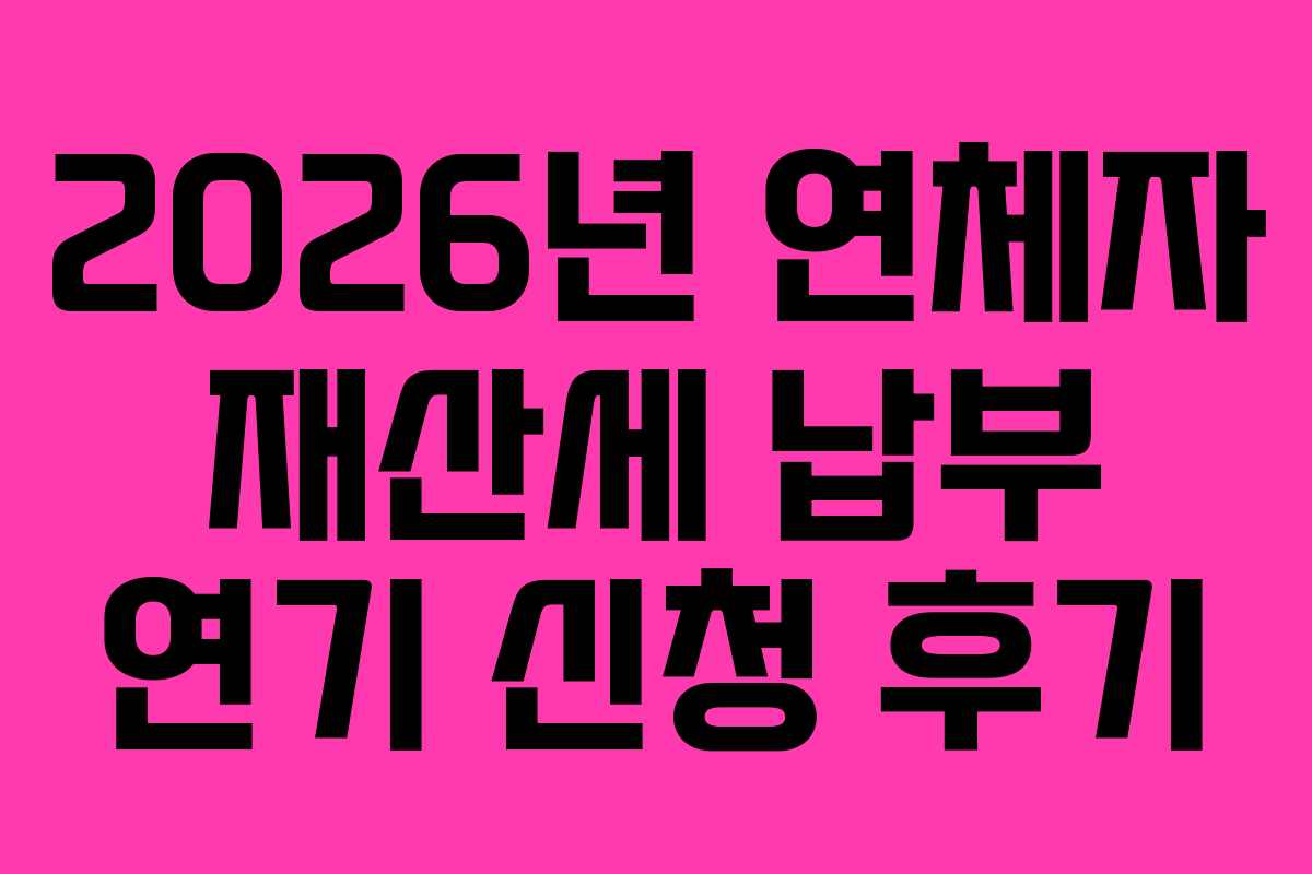 2026년 연체자 재산세 납부 연기 신청 후기 2026년 연체자 재산세 납부 연기 신청 후기