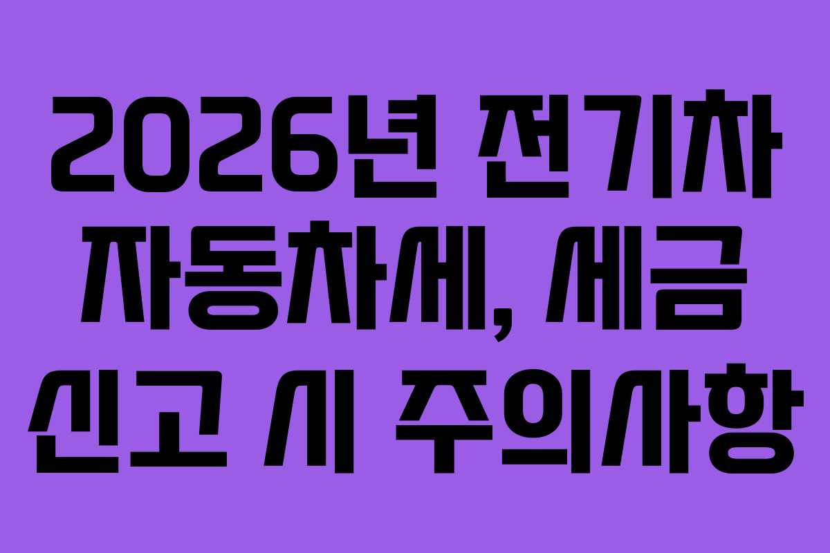2026년 전기차 자동차세, 세금 신고 시 주의사항 2026년 전기차 자동차세, 세금 신고 시 주의사항