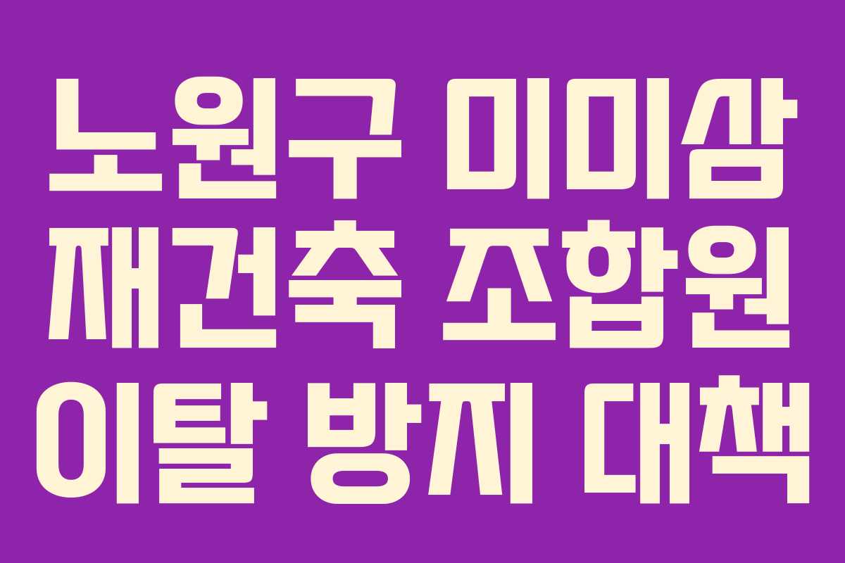 노원구 미미삼 재건축 조합원 이탈 방지 대책 노원구 미미삼 재건축 조합원 이탈 방지 대책