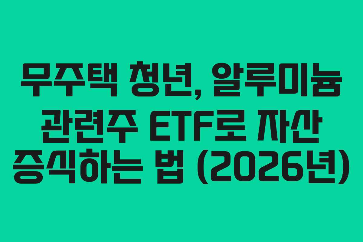 무주택 청년, 알루미늄 관련주 ETF로 자산 증식하는 법 (2026년) 무주택 청년, 알루미늄 관련주 ETF로 자산 증식하는 법 (2026년)