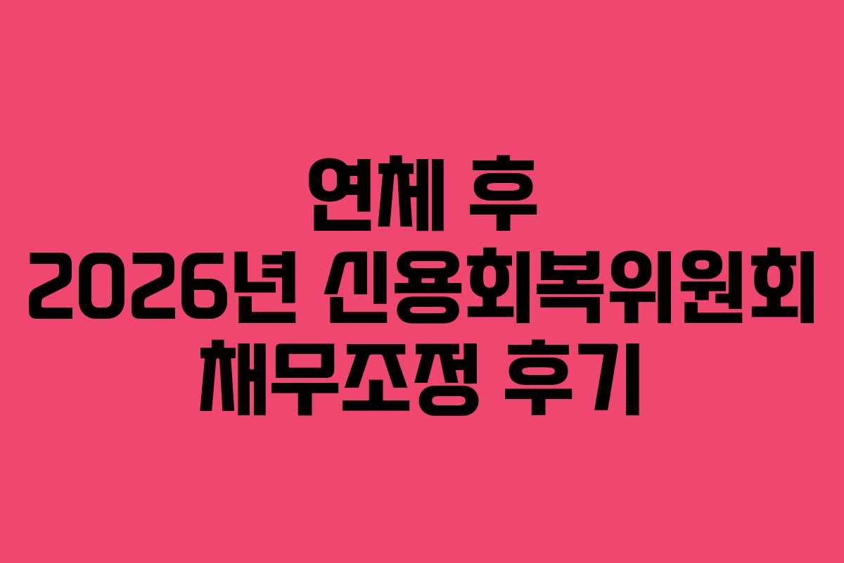 연체 후 2026년 신용회복위원회 채무조정 후기 연체 후 2026년 신용회복위원회 채무조정 후기