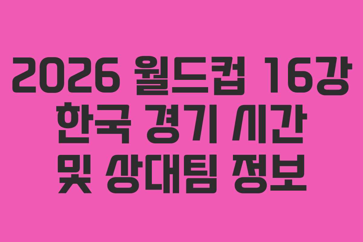 2026 월드컵 16강 한국 경기 시간 및 상대팀 정보 2026 월드컵 16강 한국 경기 시간 및 상대팀 정보