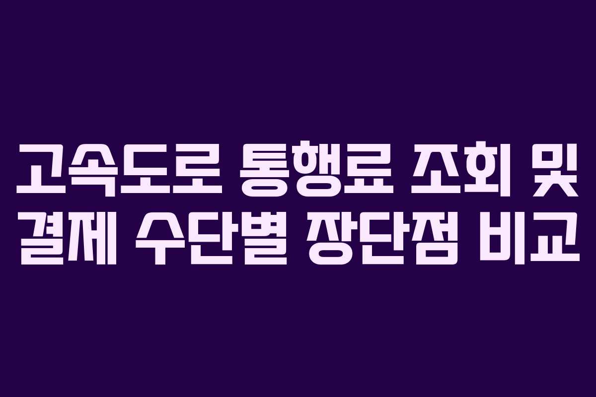 고속도로 통행료 조회 및 결제 수단별 장단점 비교 고속도로 통행료 조회 및 결제 수단별 장단점 비교