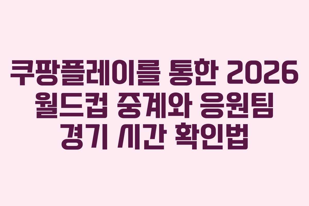 쿠팡플레이를 통한 2026 월드컵 중계와 응원팀 경기 시간 확인법