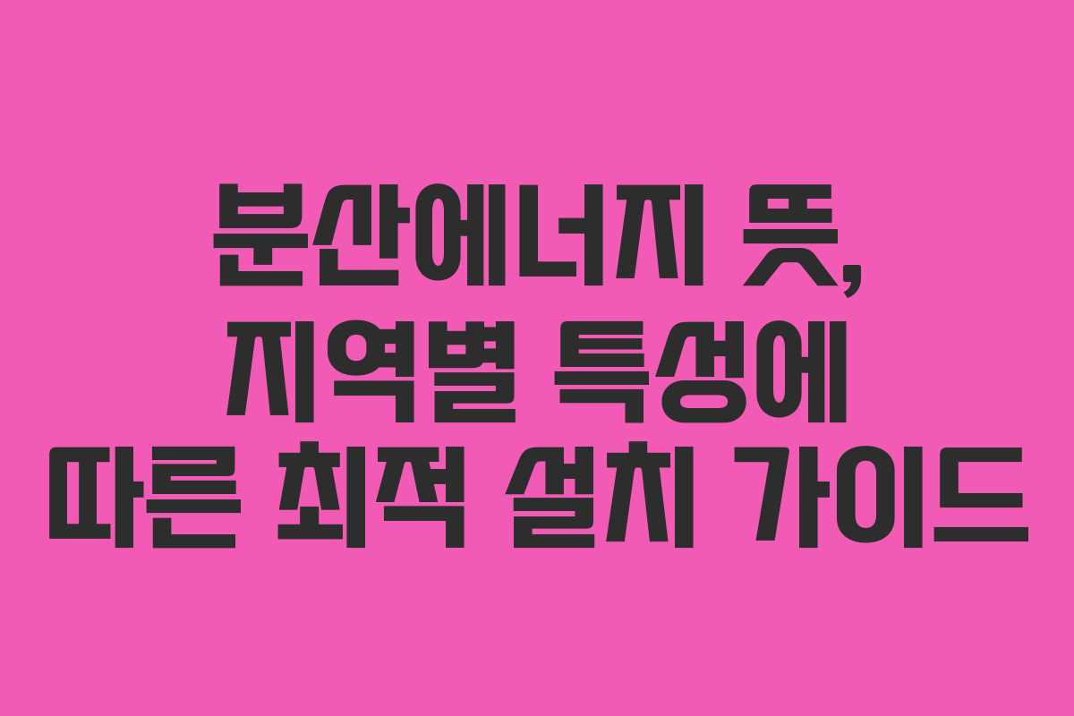 분산에너지 뜻, 지역별 특성에 따른 최적 설치 가이드 분산에너지 뜻, 지역별 특성에 따른 최적 설치 가이드