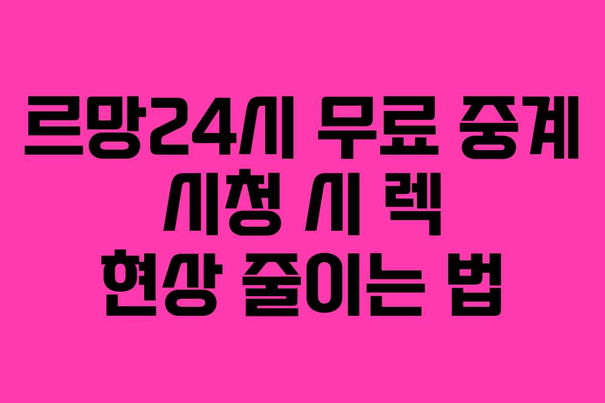 르망24시 무료 중계 시청 시 렉 현상 줄이는 법 르망24시 무료 중계 시청 시 렉 현상 줄이는 법