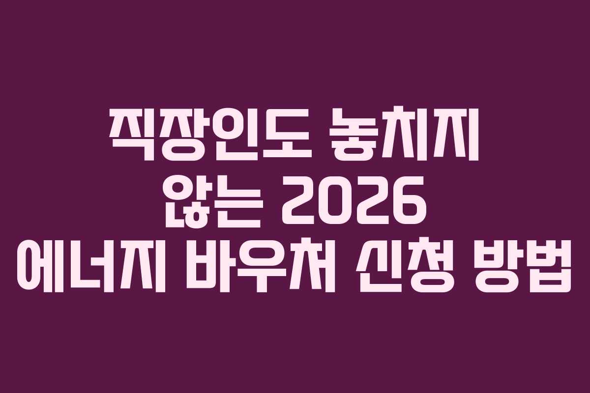 직장인도 놓치지 않는 2026 에너지 바우처 신청 방법