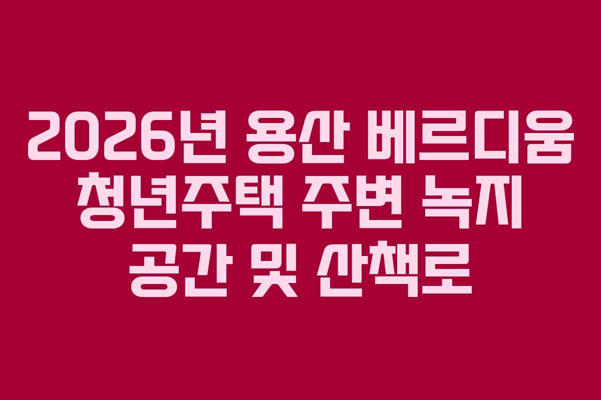 2026년 용산 베르디움 청년주택 주변 녹지 공간 및 산책로 2026년 용산 베르디움 청년주택 주변 녹지 공간 및 산책로