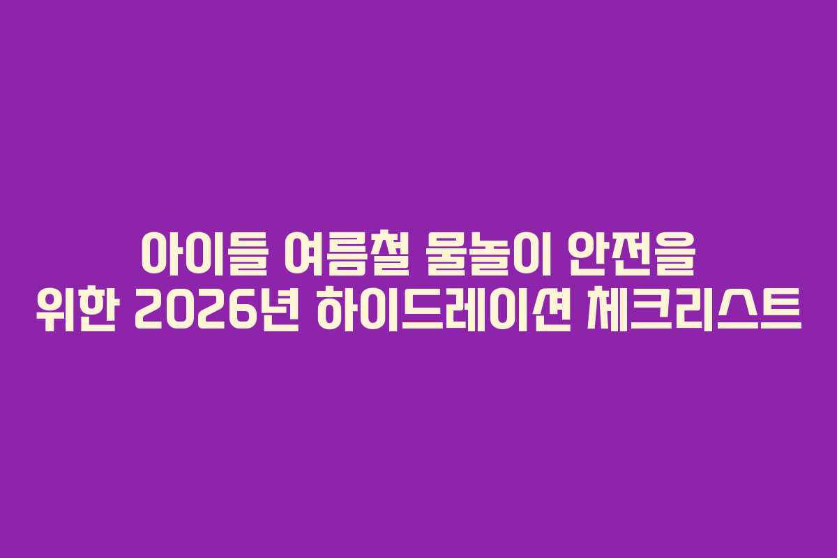 아이들 여름철 물놀이 안전을 위한 2026년 하이드레이션 체크리스트 아이들 여름철 물놀이 안전을 위한 2026년 하이드레이션 체크리스트